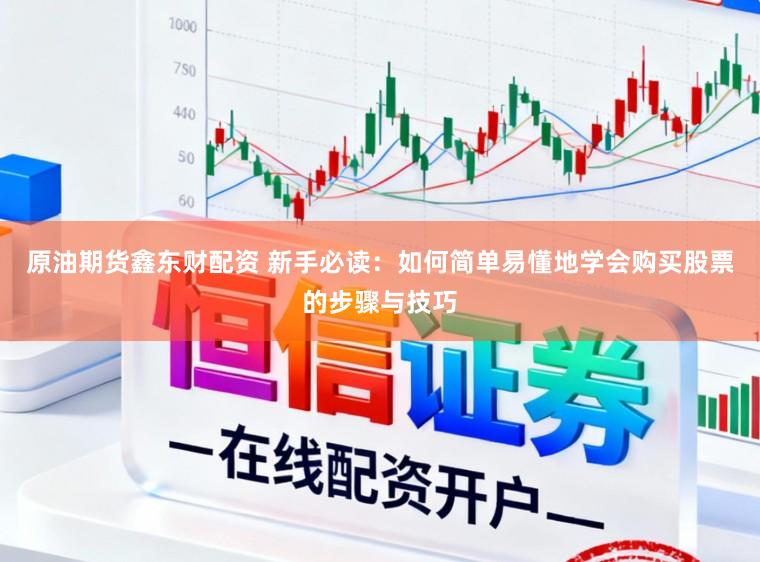 原油期货鑫东财配资 新手必读:如何简单易懂地学会购买股票的步骤与技巧