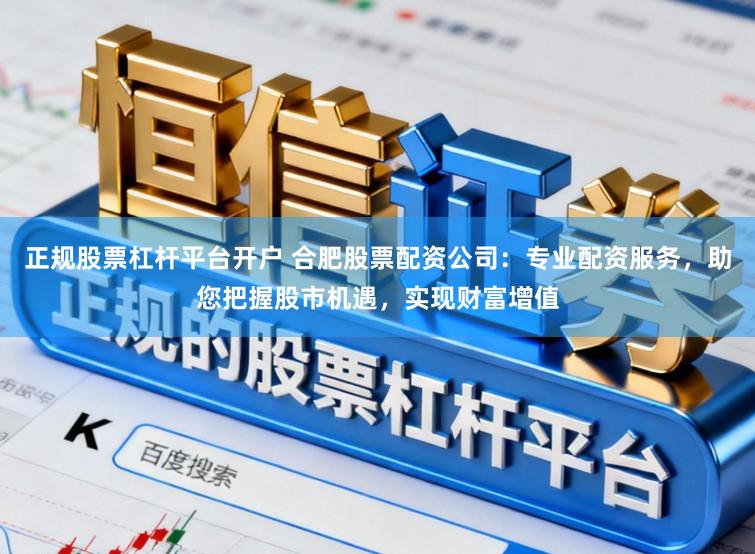 正规股票杠杆平台开户 合肥股票配资公司：专业配资服务，助您把握股市机遇，实现财富增值