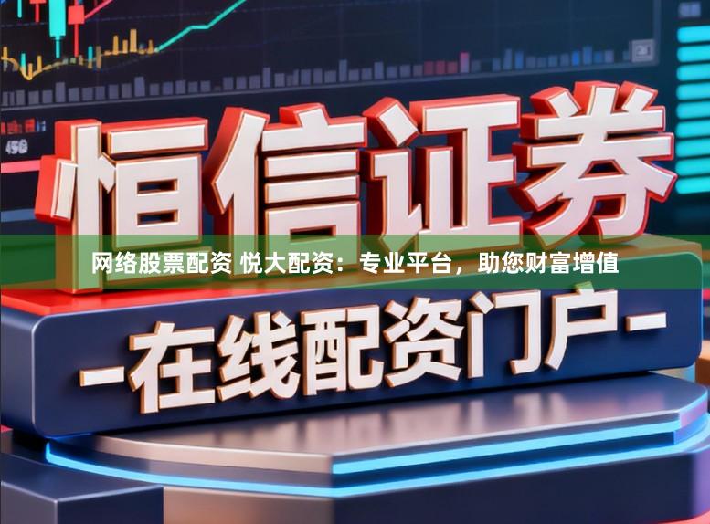 网络股票配资 悦大配资：专业平台，助您财富增值