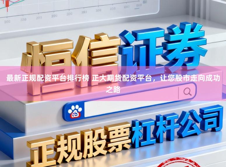 最新正规配资平台排行榜 正大期货配资平台,让您股市走向成功之路