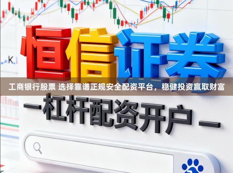 工商银行股票 选择靠谱正规安全配资平台,稳健投资赢取财富