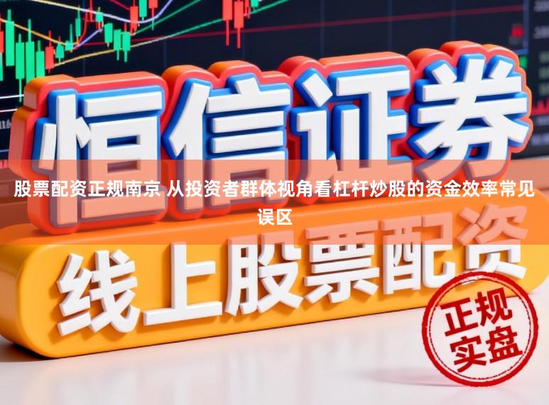 股票配资正规南京 从投资者群体视角看杠杆炒股的资金效率常见误区