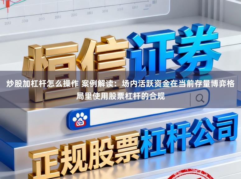 炒股加杠杆怎么操作 案例解读:场内活跃资金在当前存量博弈格局里使用股票杠杆的合规