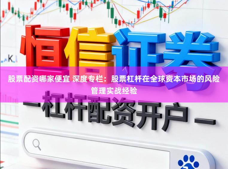 股票配资哪家便宜 深度专栏：股票杠杆在全球资本市场的风险管理实战经验
