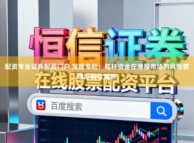 配资专业证券配资门户 深度专栏：杠杆资金在港股市场的风险管理阶段性观察