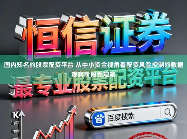 国内知名的股票配资平台 从中小资金视角看配资风险控制的数据观察阶段性观察