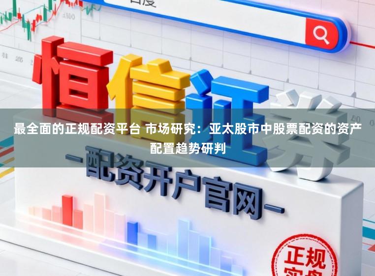 最全面的正规配资平台 市场研究：亚太股市中股票配资的资产配置趋势研判