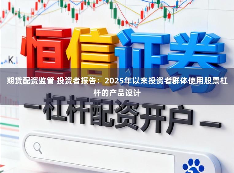 期货配资监管 投资者报告：2025年以来投资者群体使用股票杠杆的产品设计