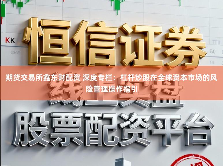 期货交易所鑫东财配资 深度专栏：杠杆炒股在全球资本市场的风险管理操作指引