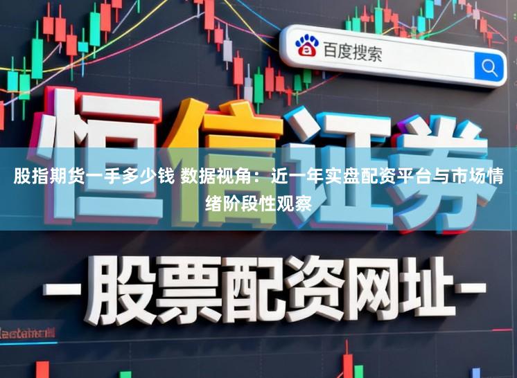 股指期货一手多少钱 数据视角：近一年实盘配资平台与市场情绪阶段性观察