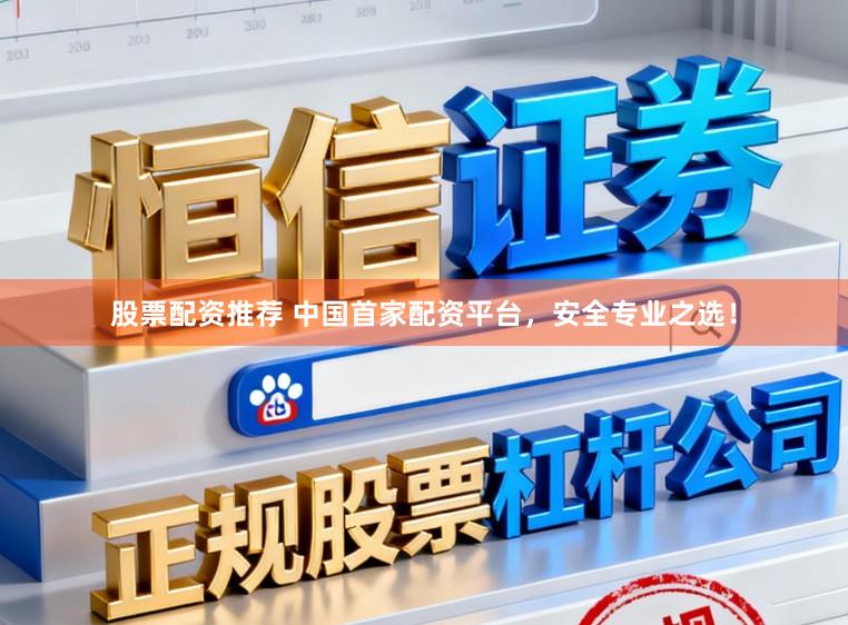 股票配资推荐 中国首家配资平台，安全专业之选！