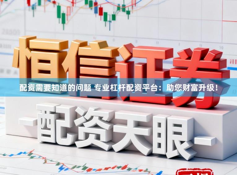 配资需要知道的问题 专业杠杆配资平台：助您财富升级！