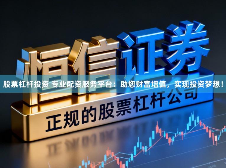 股票杠杆投资 专业配资服务平台：助您财富增值，实现投资梦想！