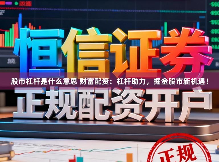 股市杠杆是什么意思 财富配资：杠杆助力，掘金股市新机遇！