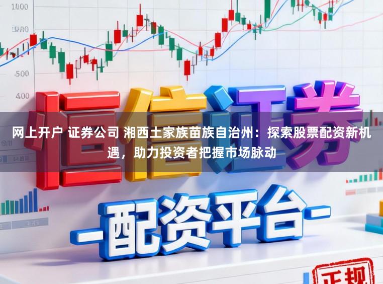 网上开户 证券公司 湘西土家族苗族自治州：探索股票配资新机遇，助力投资者把握市场脉动