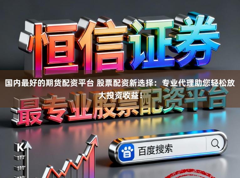 国内最好的期货配资平台 股票配资新选择：专业代理助您轻松放大投资收益！