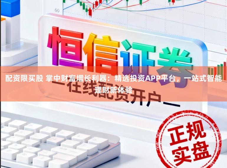 配资限买股 掌中财富增长利器：精选投资APP平台，一站式智能理财新体验