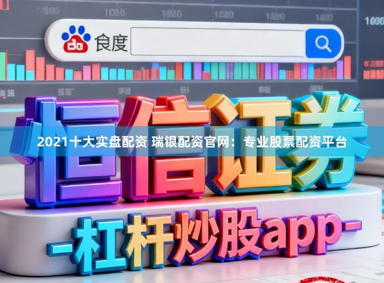 2021十大实盘配资 瑞银配资官网：专业股票配资平台