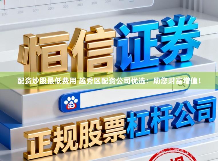配资炒股最低费用 越秀区配资公司优选:助您财富增值!