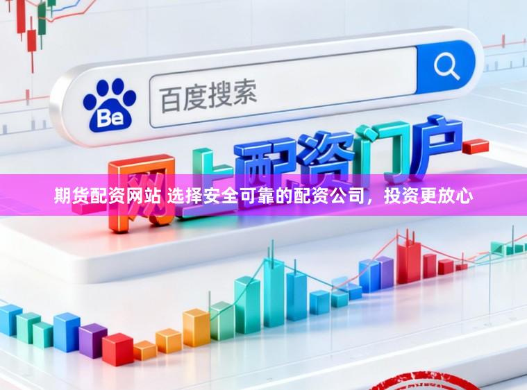 期货配资网站 选择安全可靠的配资公司，投资更放心