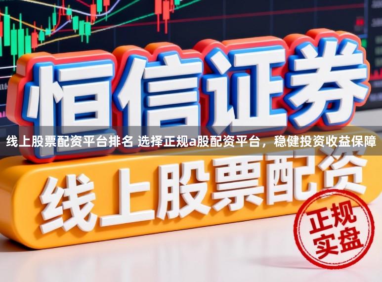 线上股票配资平台排名 选择正规a股配资平台，稳健投资收益保障
