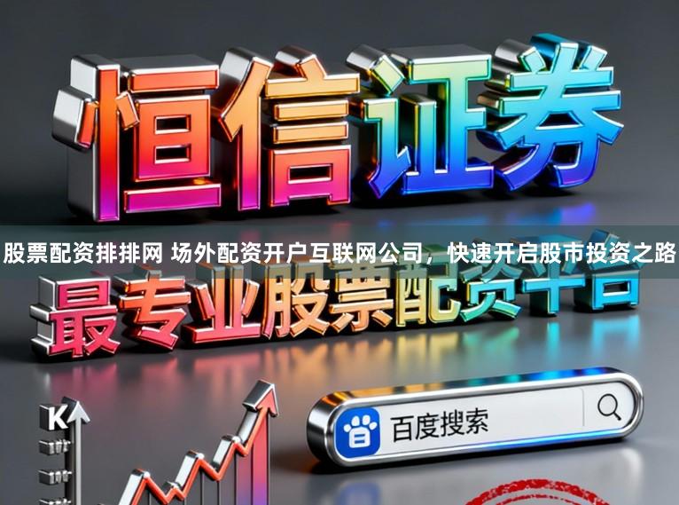 股票配资排排网 场外配资开户互联网公司，快速开启股市投资之路