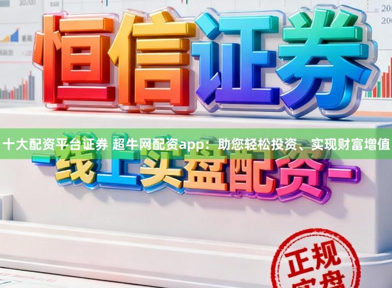十大配资平台证券 超牛网配资app：助您轻松投资、实现财富增值