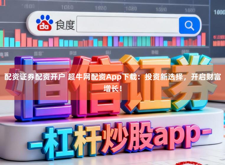 配资证券配资开户 超牛网配资App下载：投资新选择，开启财富增长！
