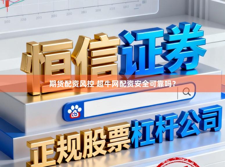 期货配资风控 超牛网配资安全可靠吗？