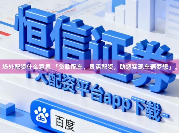 场外配资什么意思 「贷款配车，灵活配资，助您实现车辆梦想」。