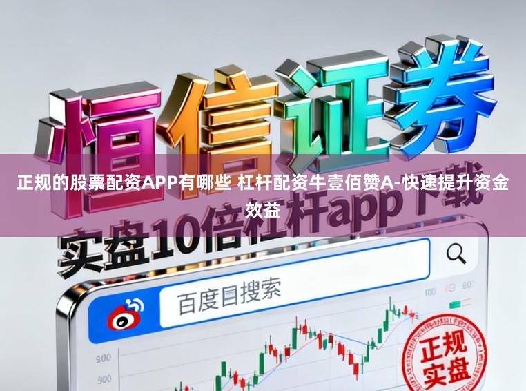 正规的股票配资APP有哪些 杠杆配资牛壹佰赞A-快速提升资金效益
