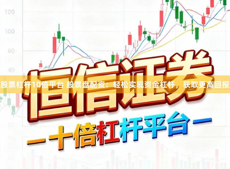 股票杠杆10倍平台 股票盘配资：轻松实现资金杠杆，获取更高回报