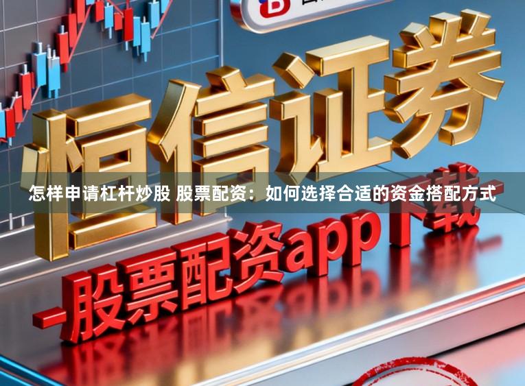 怎样申请杠杆炒股 股票配资：如何选择合适的资金搭配方式