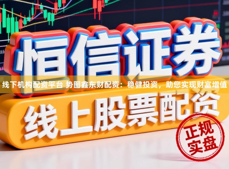 线下机构配资平台 势图鑫东财配资：稳健投资，助您实现财富增值