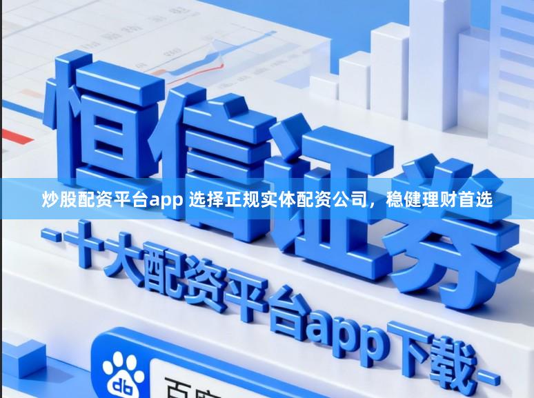 炒股配资平台app 选择正规实体配资公司，稳健理财首选