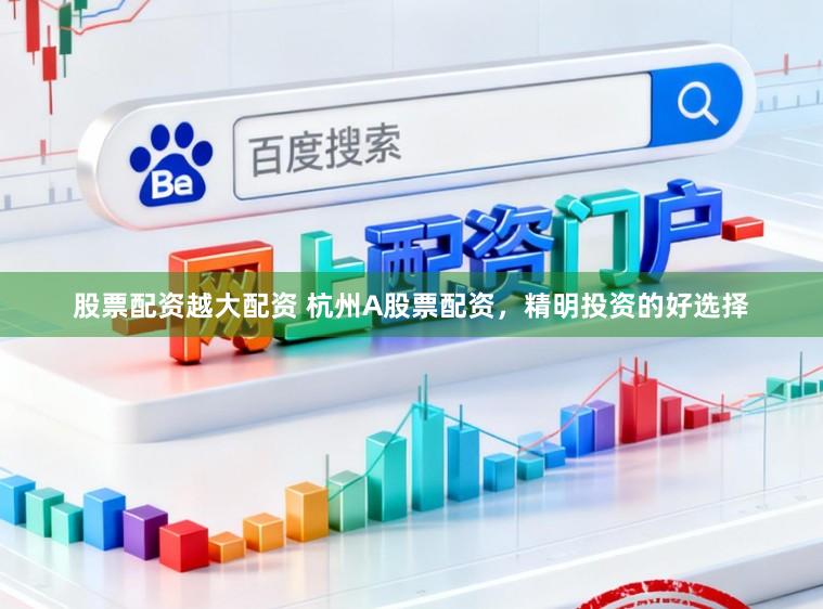 股票配资越大配资 杭州A股票配资，精明投资的好选择