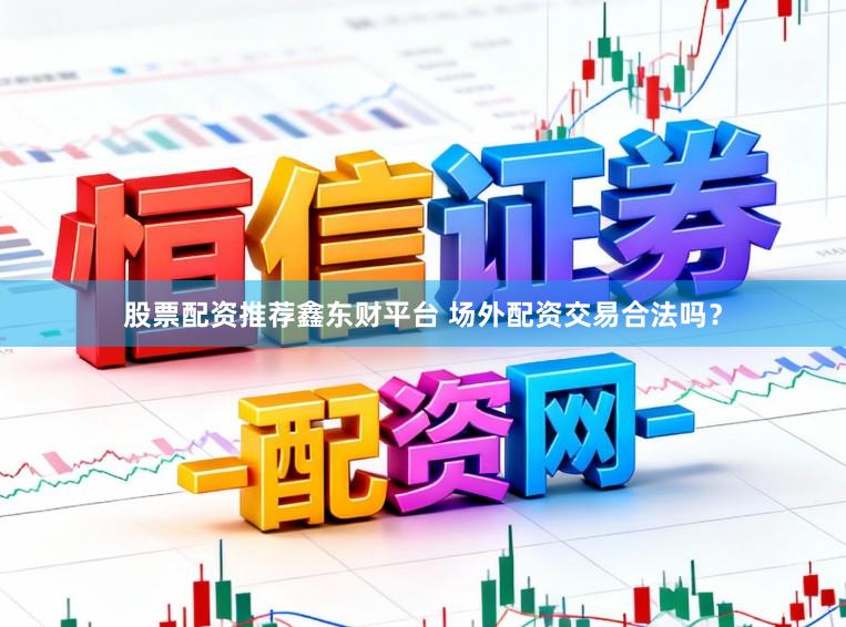 股票配资推荐鑫东财平台 场外配资交易合法吗？