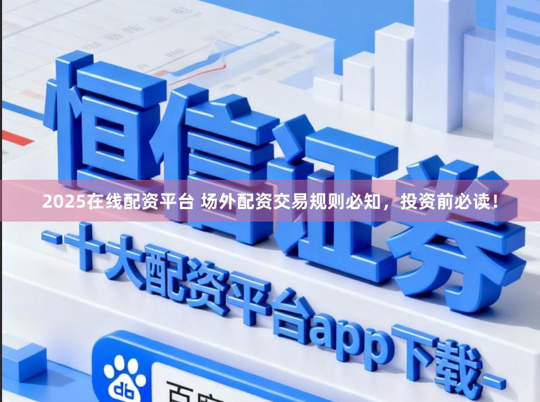 2025在线配资平台 场外配资交易规则必知，投资前必读！