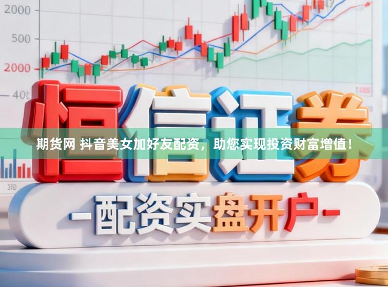 期货网 抖音美女加好友配资，助您实现投资财富增值！