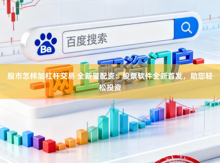 股市怎样加杠杆交易 全新玺配资:股票软件全新首发,助您轻松投资