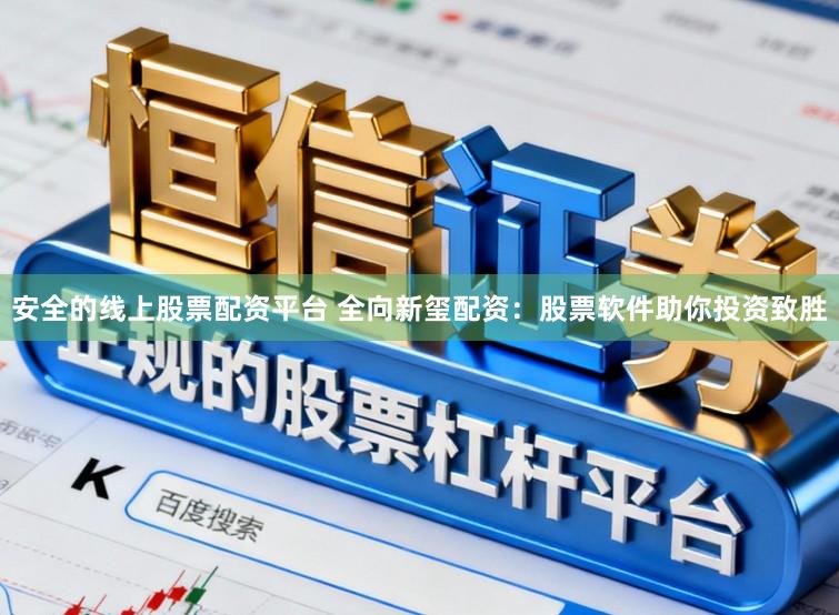 安全的线上股票配资平台 全向新玺配资：股票软件助你投资致胜