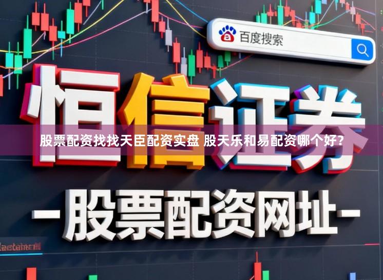 股票配资找找天臣配资实盘 股天乐和易配资哪个好？