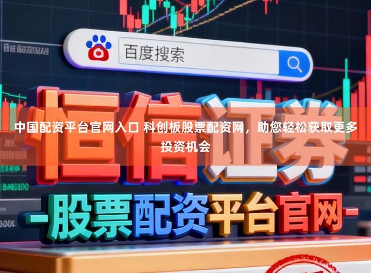 中国配资平台官网入口 科创板股票配资网，助您轻松获取更多投资机会