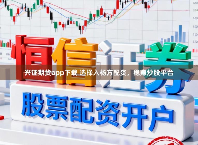 兴证期货app下载 选择入杨方配资，稳赚炒股平台