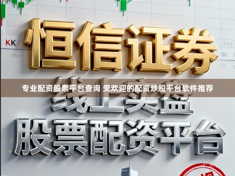 专业配资股票平台查询 受欢迎的配资炒股平台软件推荐