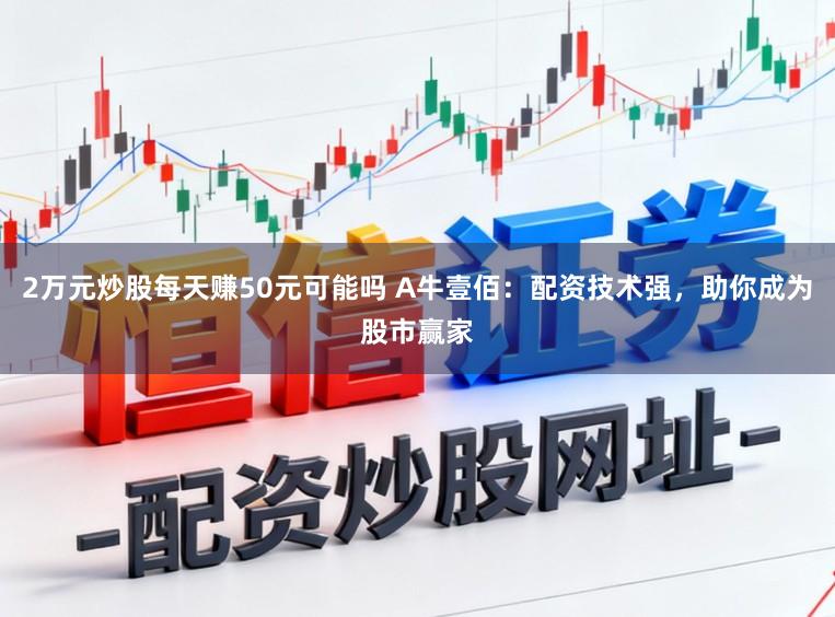 2万元炒股每天赚50元可能吗 A牛壹佰：配资技术强，助你成为股市赢家