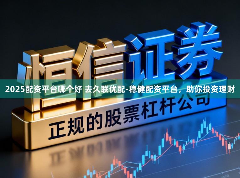 2025配资平台哪个好 去久联优配-稳健配资平台,助你投资理财