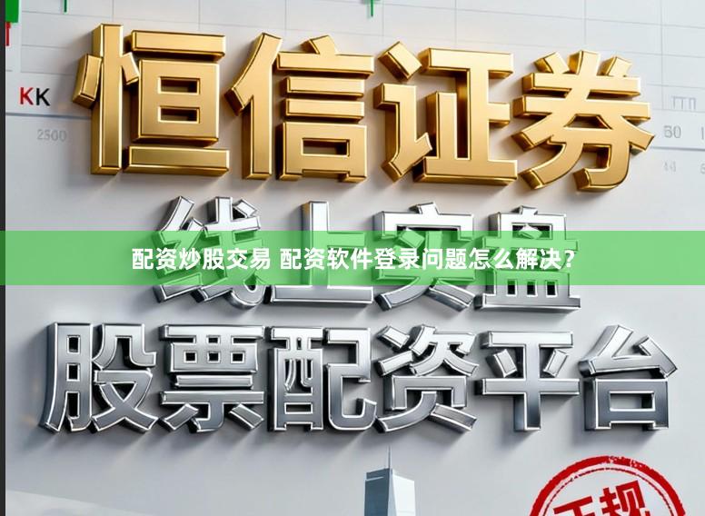 配资炒股交易 配资软件登录问题怎么解决?