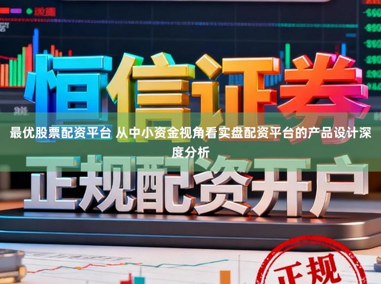 最优股票配资平台 从中小资金视角看实盘配资平台的产品设计深度分析
