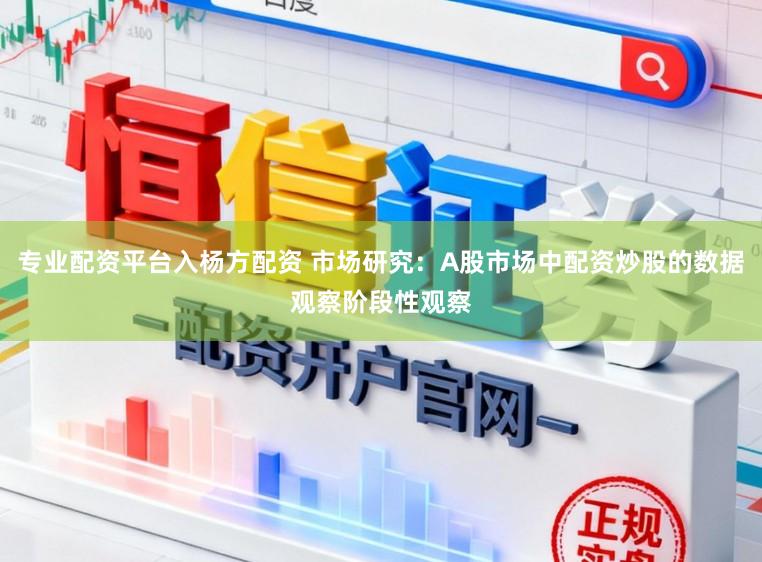 专业配资平台入杨方配资 市场研究：A股市场中配资炒股的数据观察阶段性观察